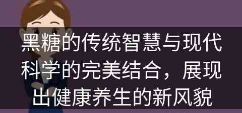 黑糖的传统智慧与现代科学的完美结合，展现出健康养生的新风貌